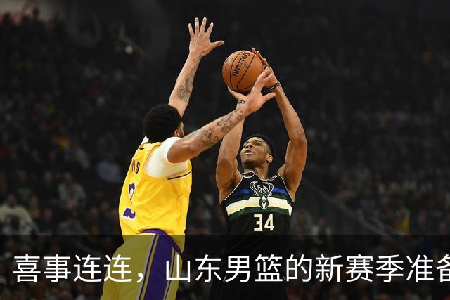 喜事连连，山东男篮的新赛季准备大揭秘！